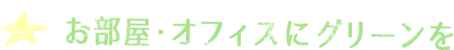 お部屋・オフィスにもっとグリーンを
