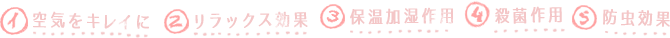 1.空気をキレイに、2.リラックス効果、3.保湿加湿作用、4.殺菌作用、5.防虫効果