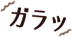 ガラッ
